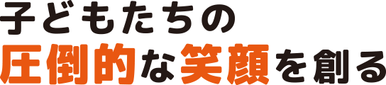 子どもたちの圧倒的な笑顔を創る